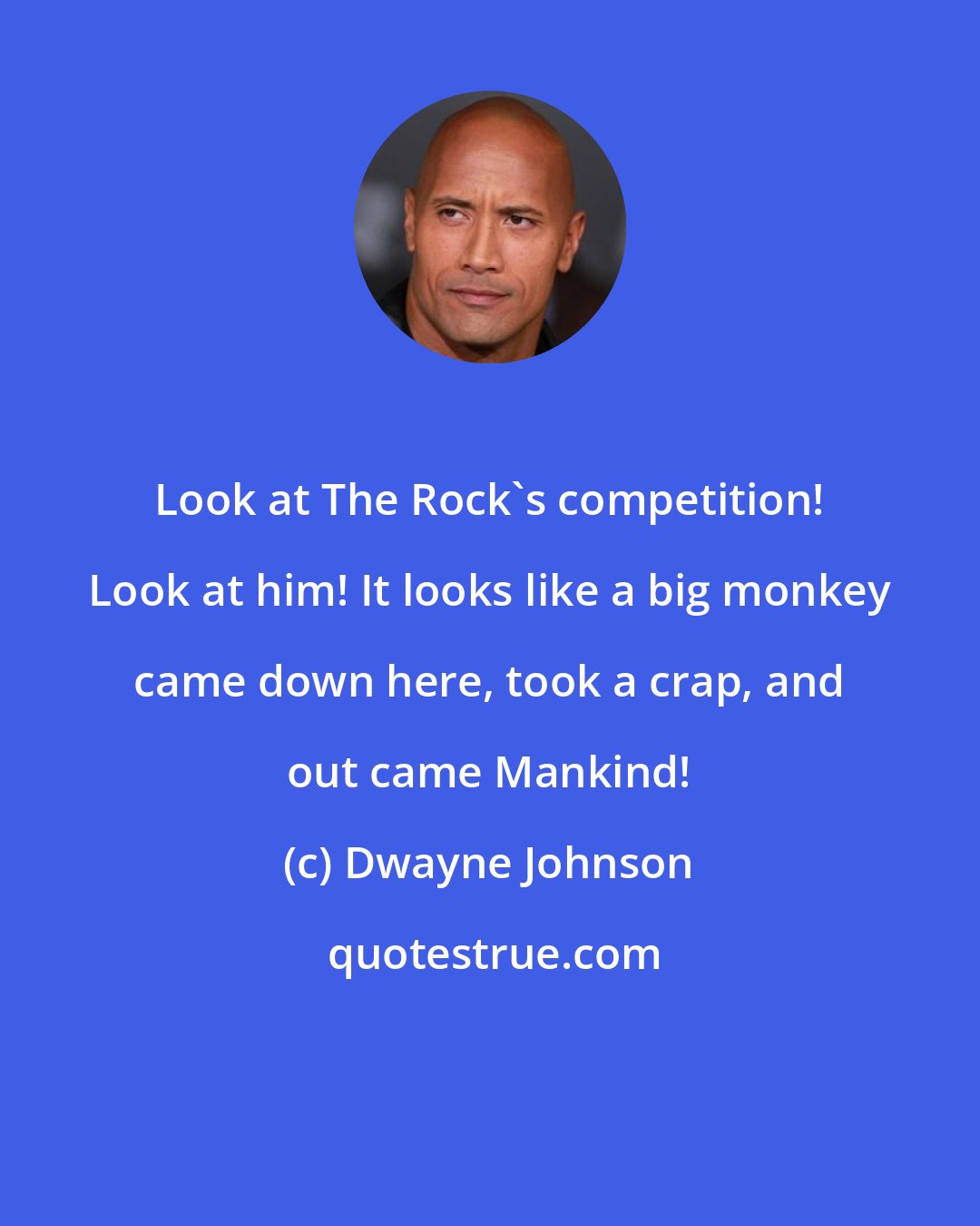 Dwayne Johnson: Look at The Rock's competition! Look at him! It looks like a big monkey came down here, took a crap, and out came Mankind!