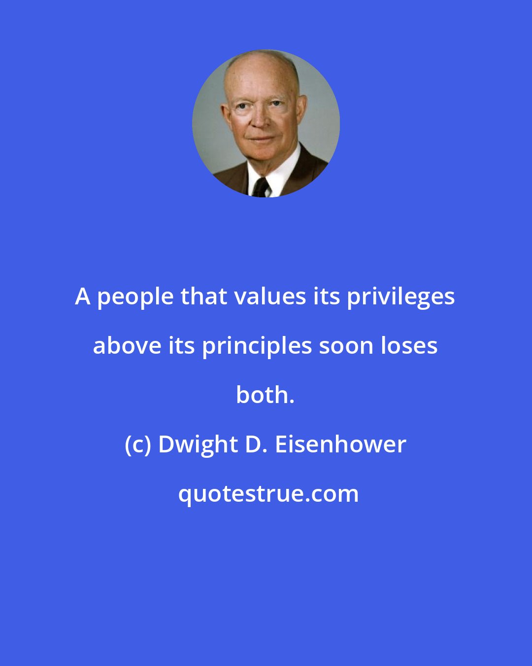Dwight D. Eisenhower: A people that values its privileges above its principles soon loses both.