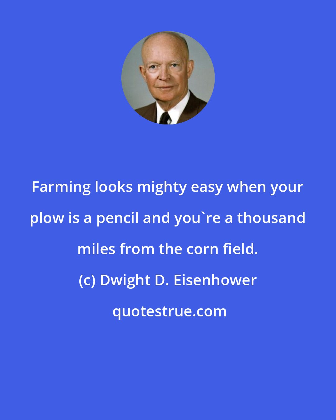 Dwight D. Eisenhower: Farming looks mighty easy when your plow is a pencil and you're a thousand miles from the corn field.