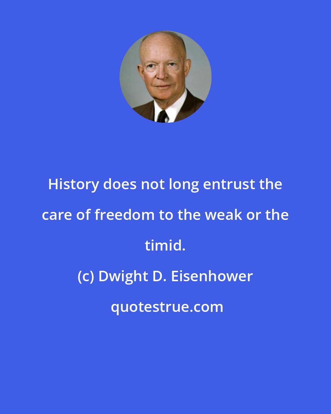 Dwight D. Eisenhower: History does not long entrust the care of freedom to the weak or the timid.