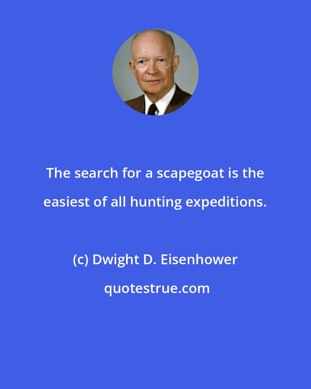 Dwight D. Eisenhower: The search for a scapegoat is the easiest of all hunting expeditions.