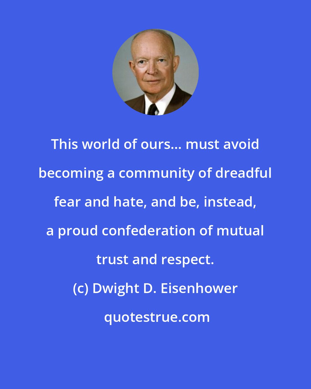 Dwight D. Eisenhower: This world of ours... must avoid becoming a community of dreadful fear and hate, and be, instead, a proud confederation of mutual trust and respect.