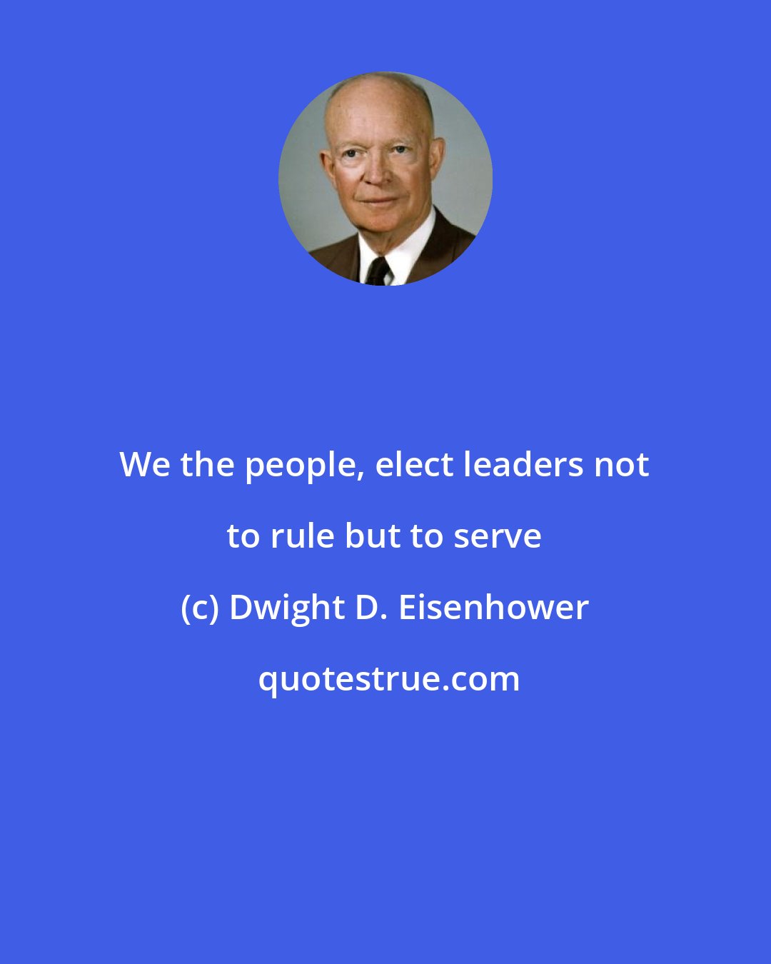 Dwight D. Eisenhower: We the people, elect leaders not to rule but to serve