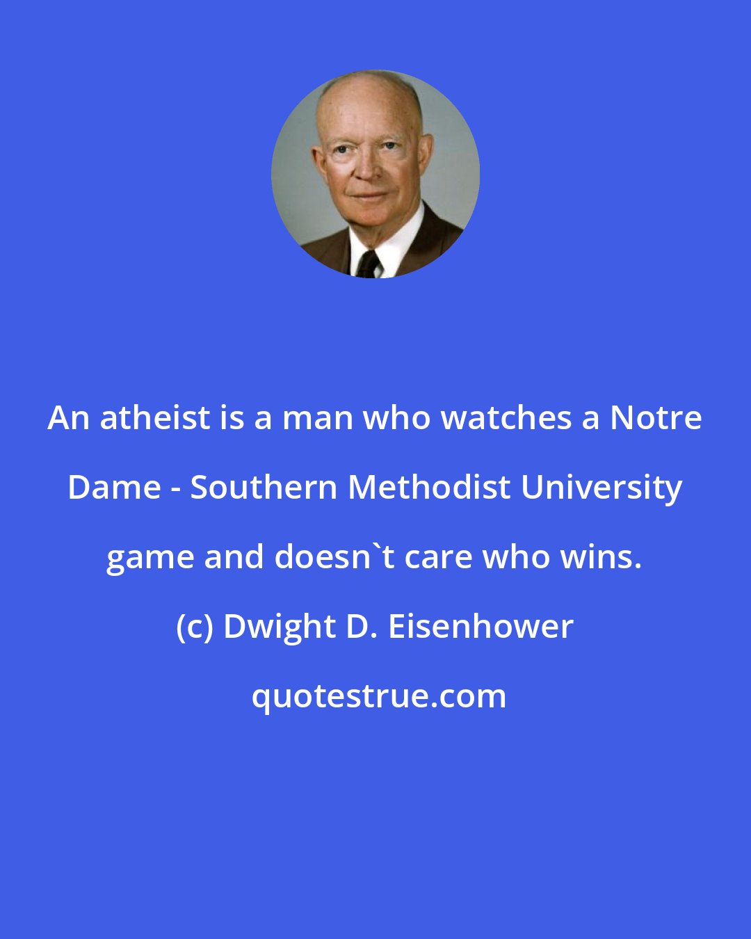 Dwight D. Eisenhower: An atheist is a man who watches a Notre Dame - Southern Methodist University game and doesn't care who wins.