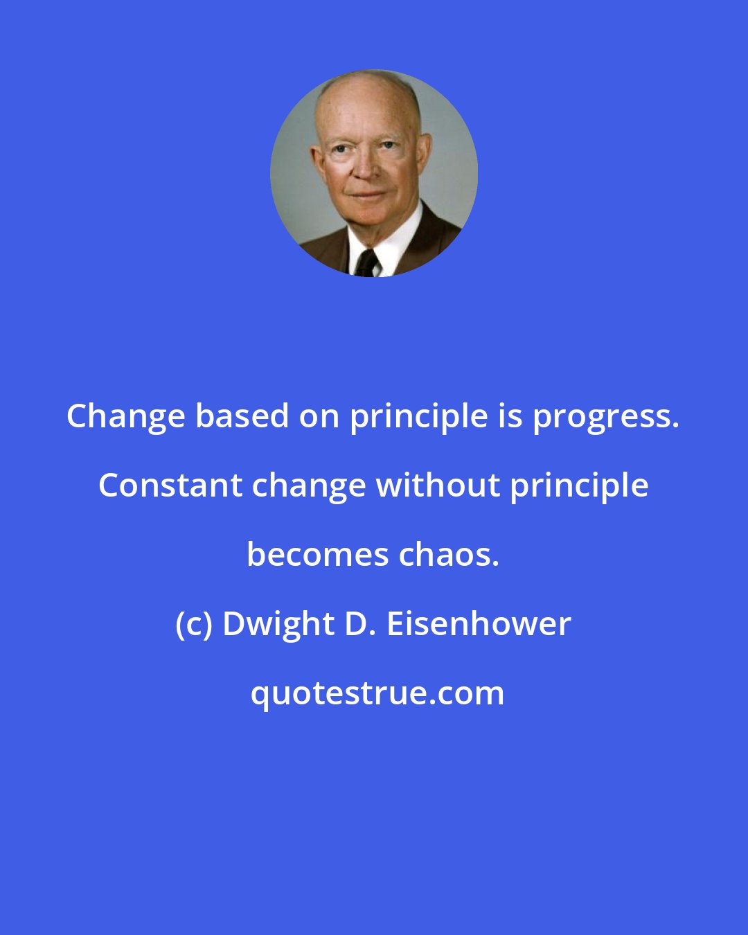 Dwight D. Eisenhower: Change based on principle is progress. Constant change without principle becomes chaos.