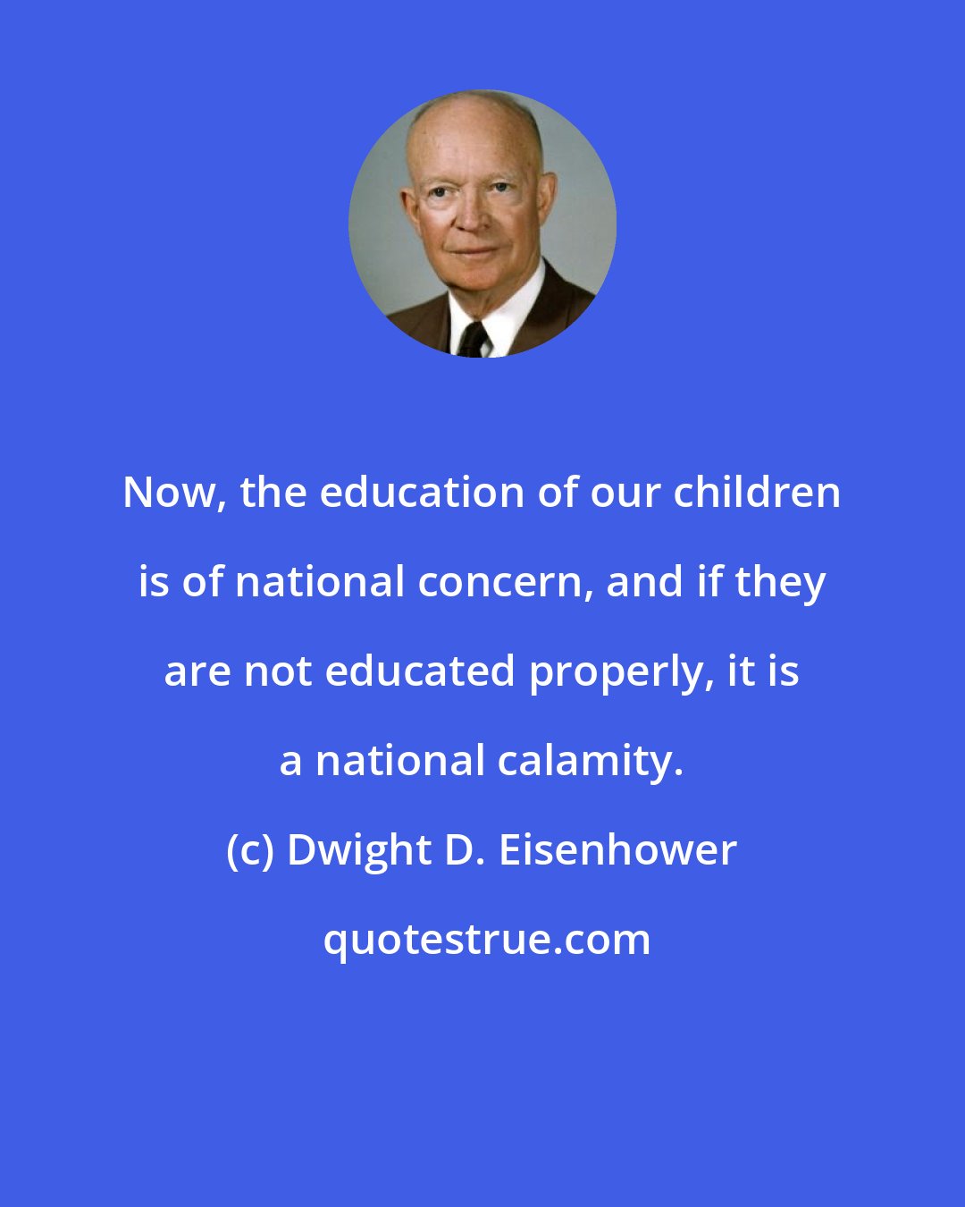 Dwight D. Eisenhower: Now, the education of our children is of national concern, and if they are not educated properly, it is a national calamity.