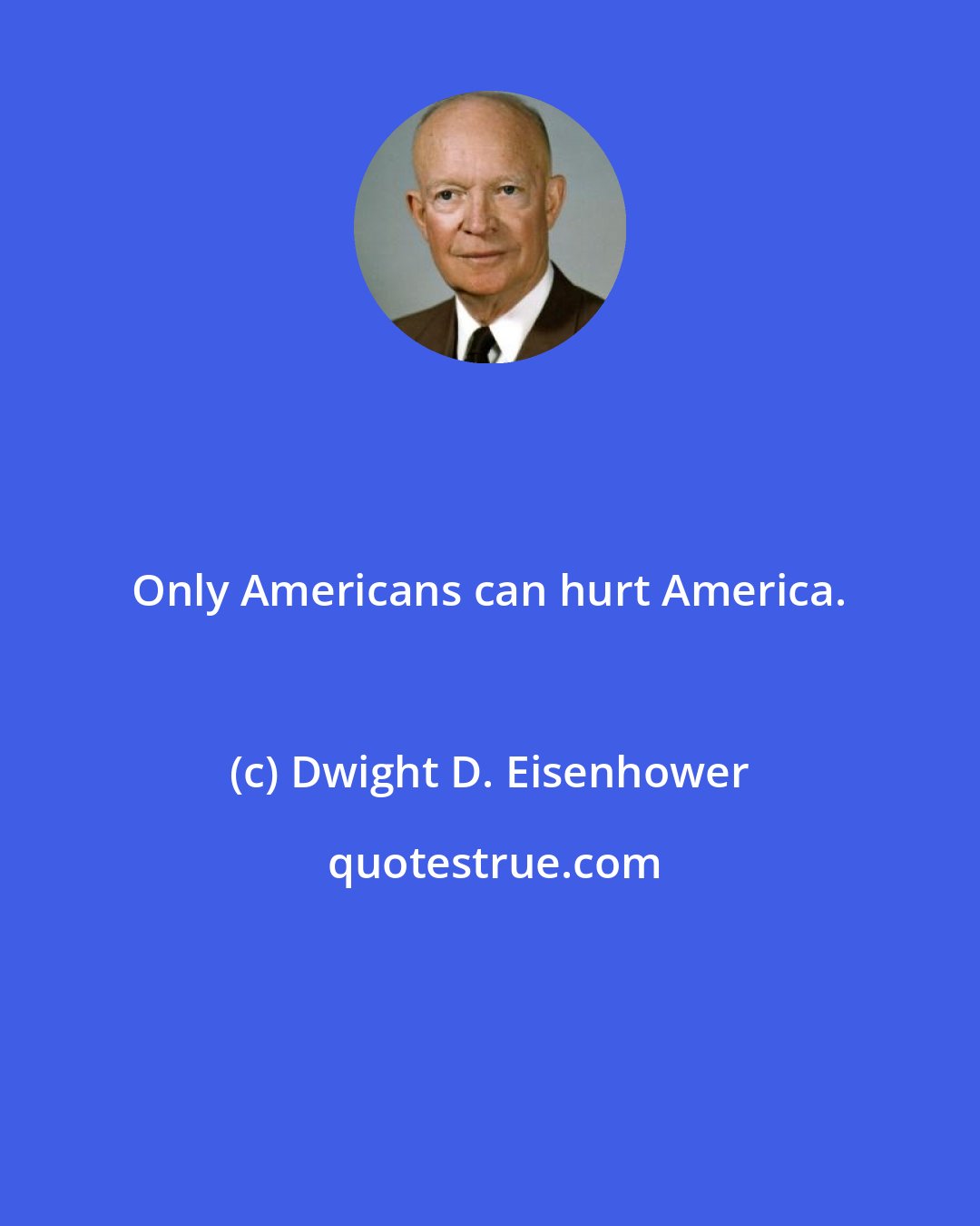 Dwight D. Eisenhower: Only Americans can hurt America.