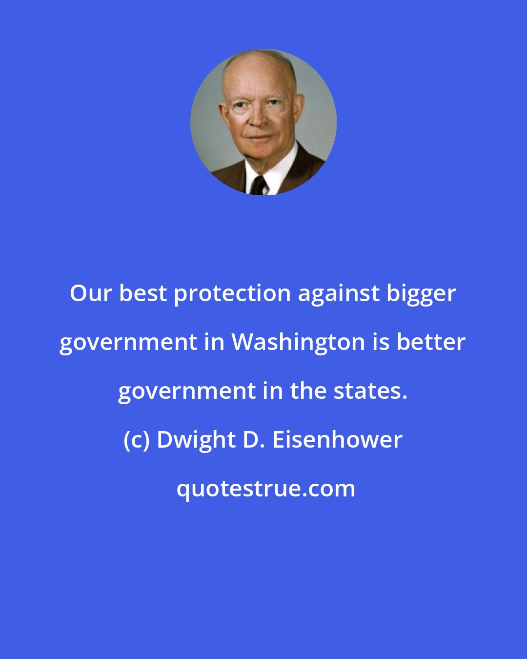 Dwight D. Eisenhower: Our best protection against bigger government in Washington is better government in the states.