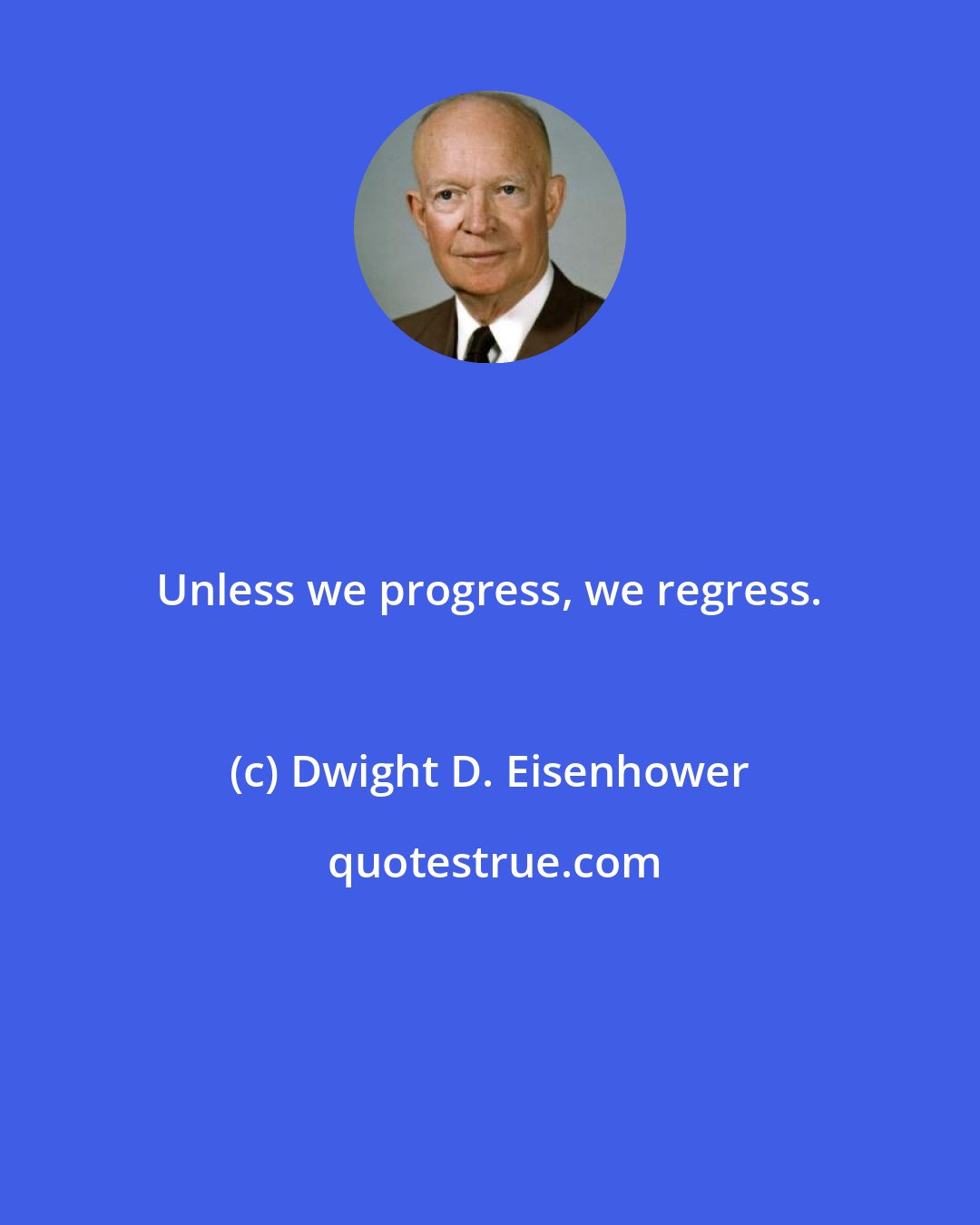 Dwight D. Eisenhower: Unless we progress, we regress.