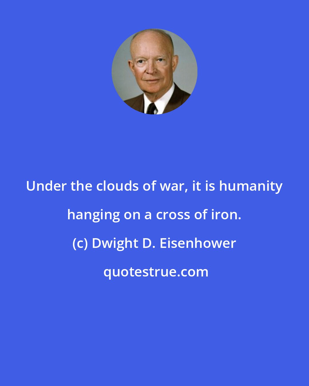 Dwight D. Eisenhower: Under the clouds of war, it is humanity hanging on a cross of iron.