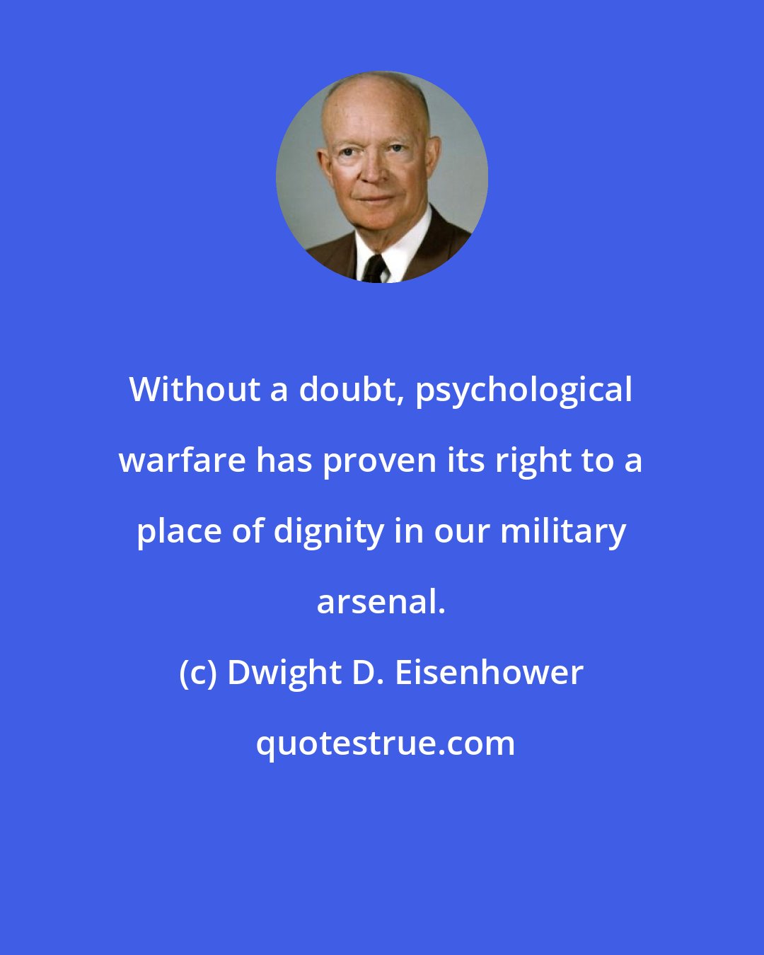 Dwight D. Eisenhower: Without a doubt, psychological warfare has proven its right to a place of dignity in our military arsenal.