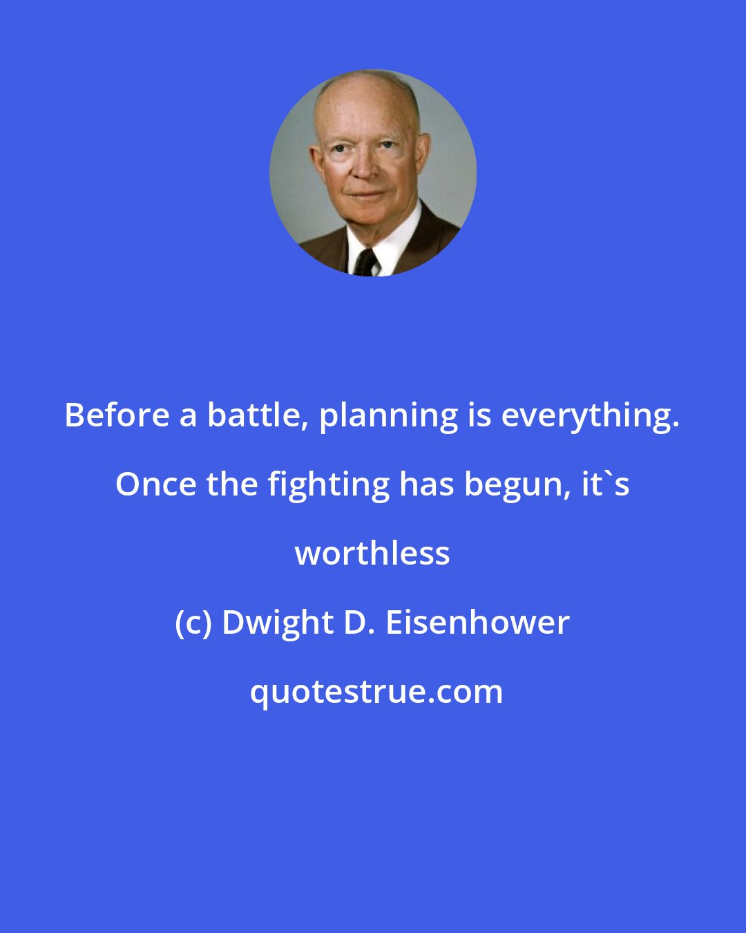 Dwight D. Eisenhower: Before a battle, planning is everything. Once the fighting has begun, it's worthless