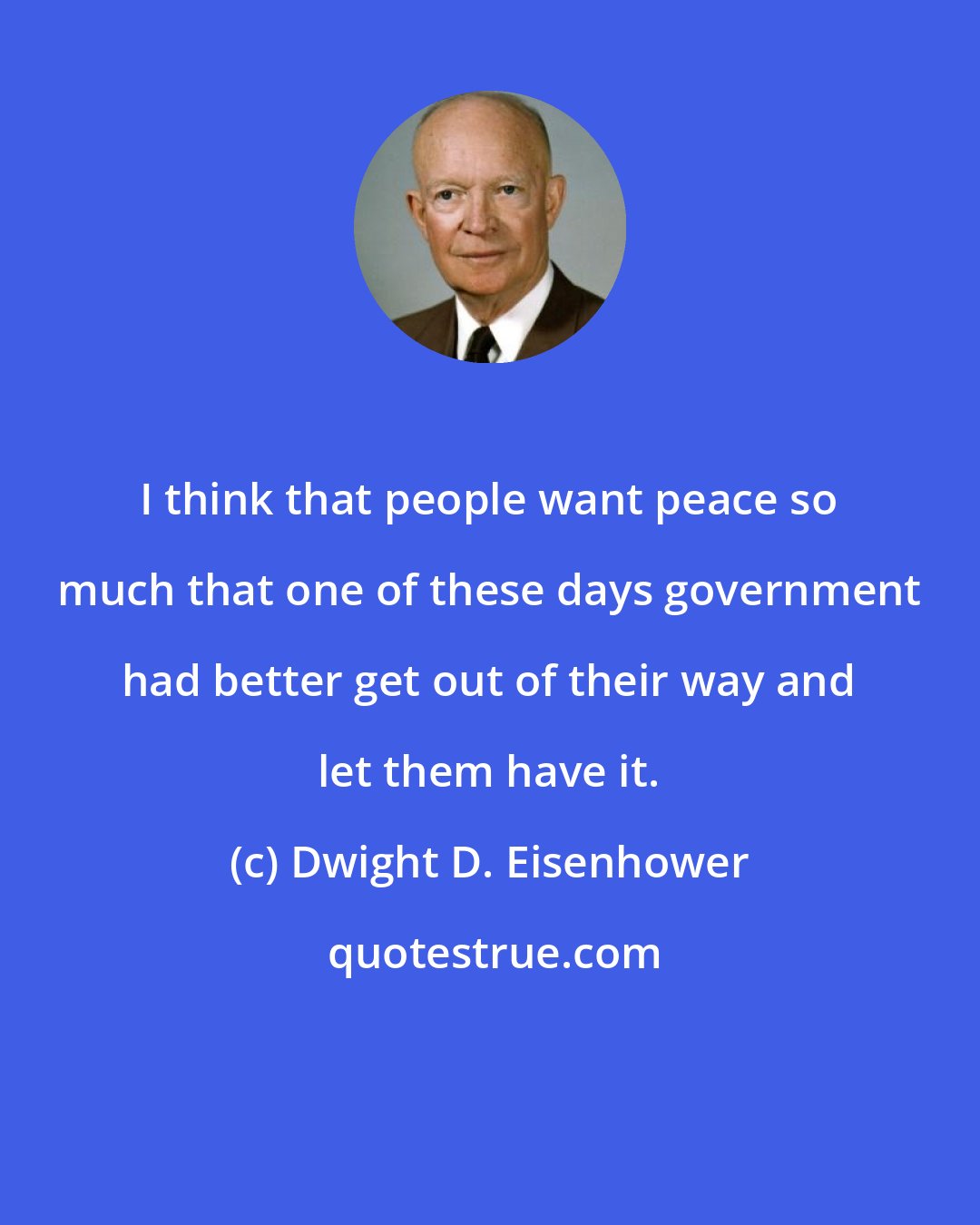Dwight D. Eisenhower: I think that people want peace so much that one of these days government had better get out of their way and let them have it.