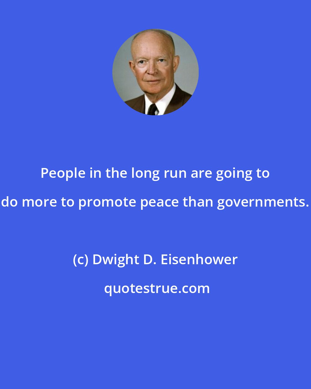 Dwight D. Eisenhower: People in the long run are going to do more to promote peace than governments.