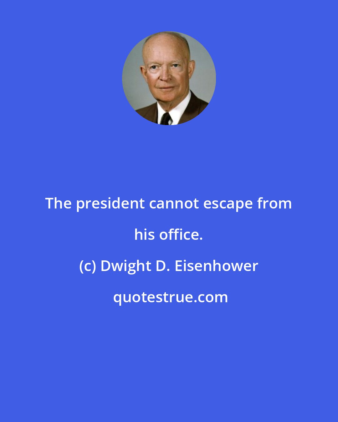 Dwight D. Eisenhower: The president cannot escape from his office.