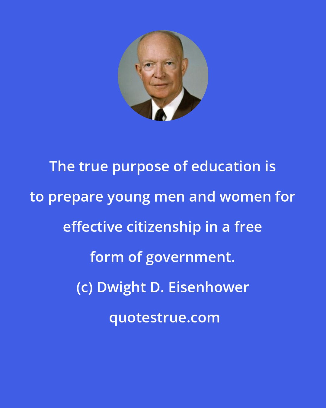 Dwight D. Eisenhower: The true purpose of education is to prepare young men and women for effective citizenship in a free form of government.