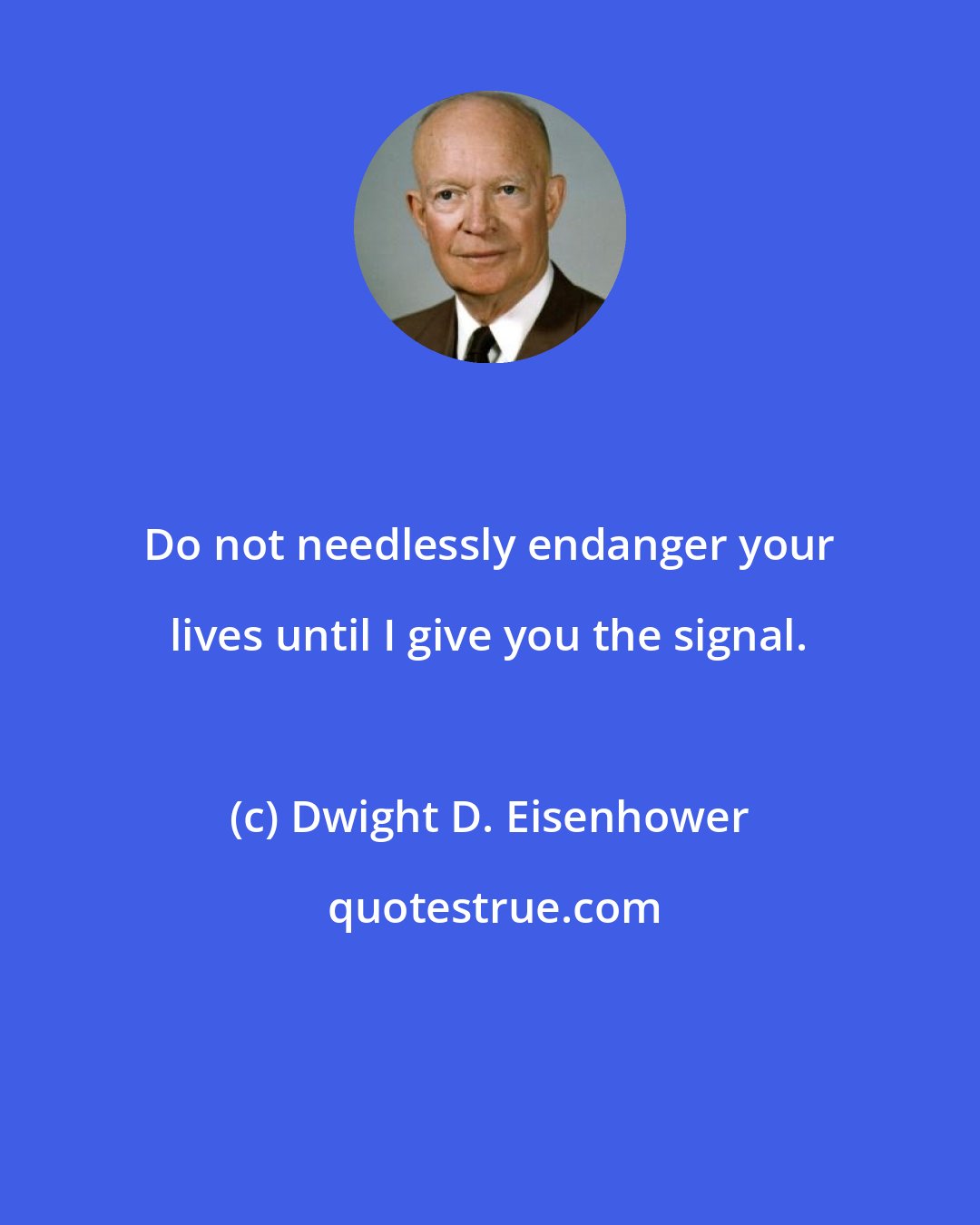 Dwight D. Eisenhower: Do not needlessly endanger your lives until I give you the signal.