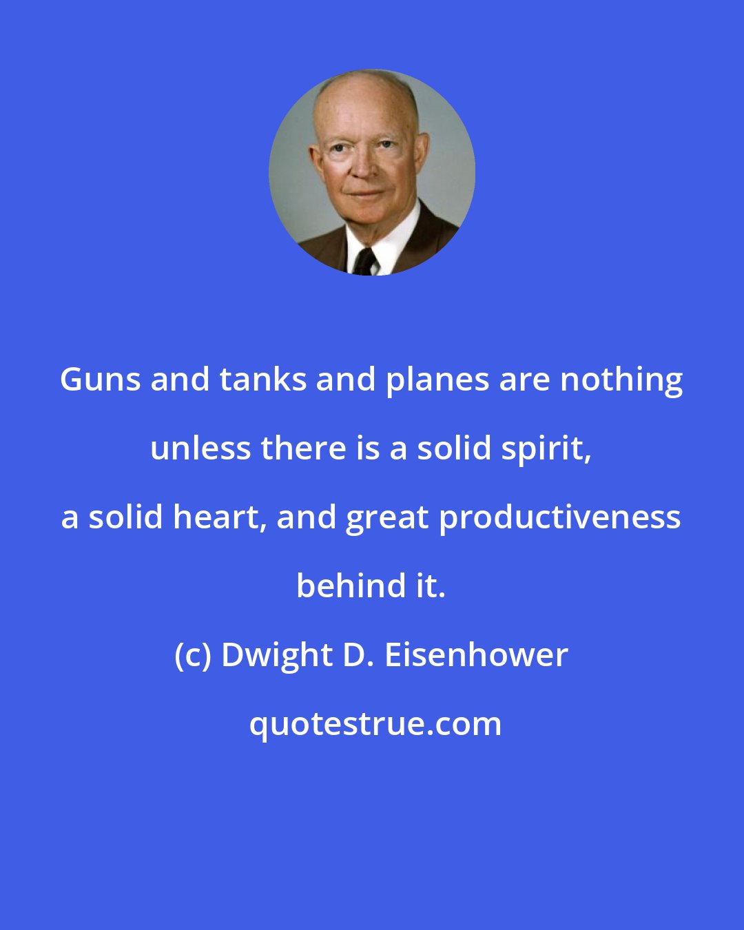 Dwight D. Eisenhower: Guns and tanks and planes are nothing unless there is a solid spirit, a solid heart, and great productiveness behind it.