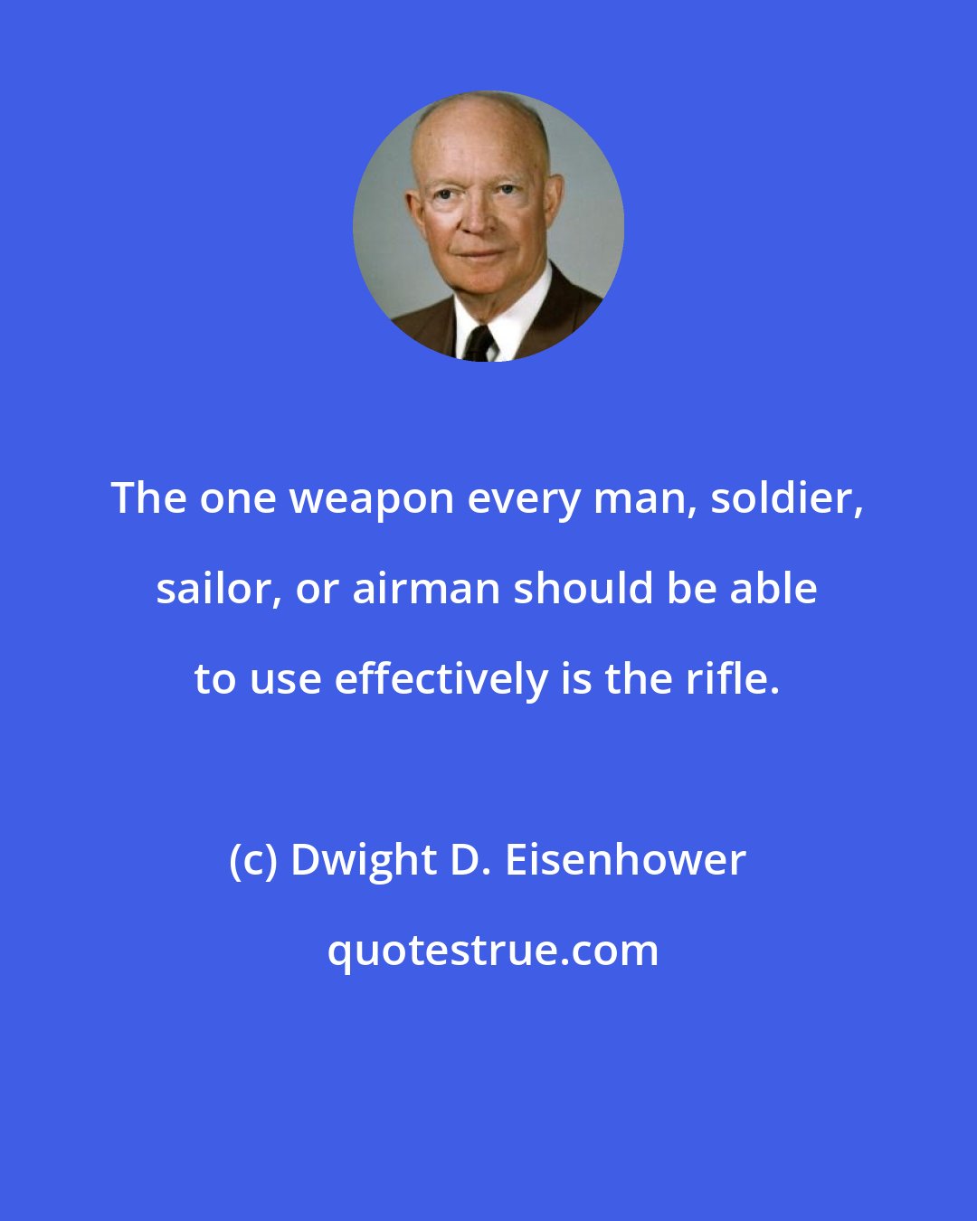 Dwight D. Eisenhower: The one weapon every man, soldier, sailor, or airman should be able to use effectively is the rifle.
