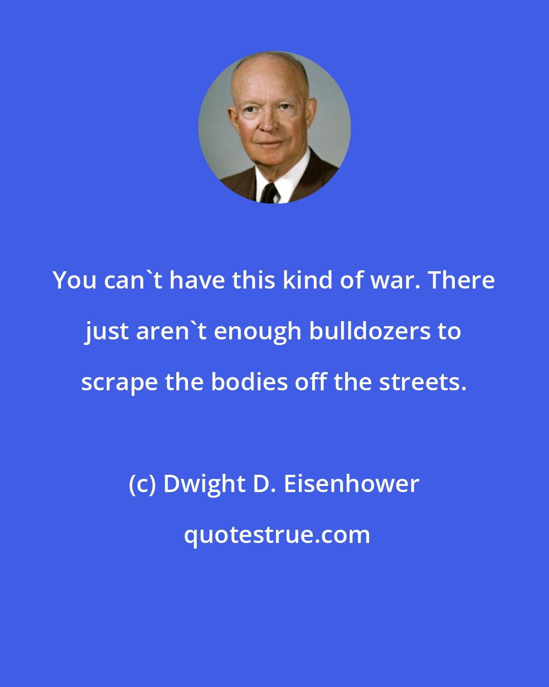 Dwight D. Eisenhower: You can't have this kind of war. There just aren't enough bulldozers to scrape the bodies off the streets.