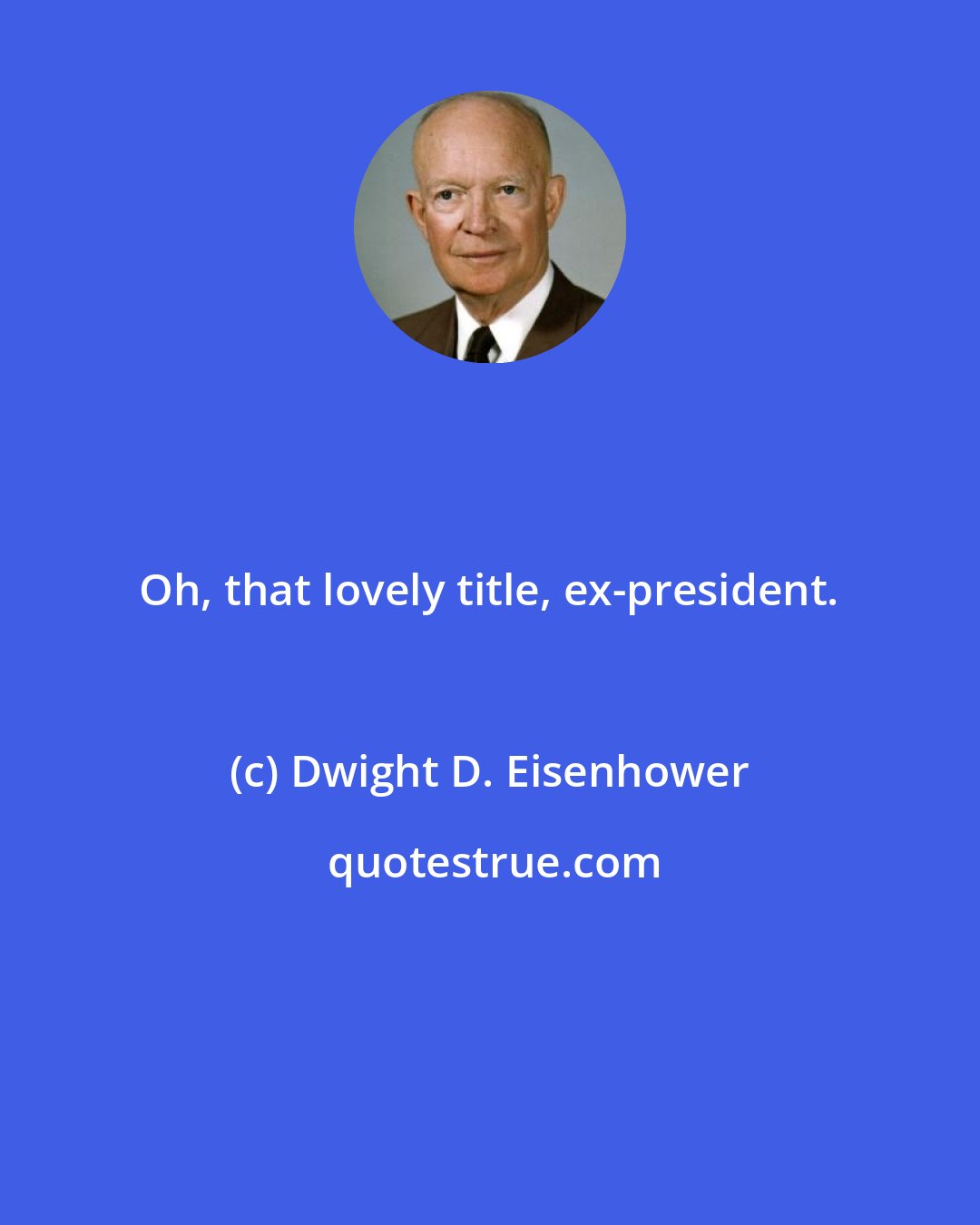 Dwight D. Eisenhower: Oh, that lovely title, ex-president.