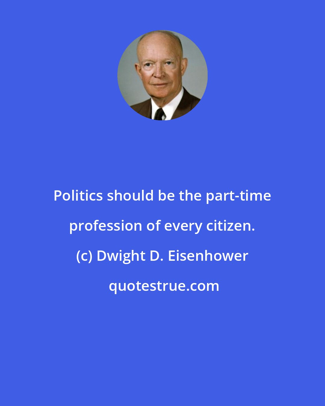 Dwight D. Eisenhower: Politics should be the part-time profession of every citizen.
