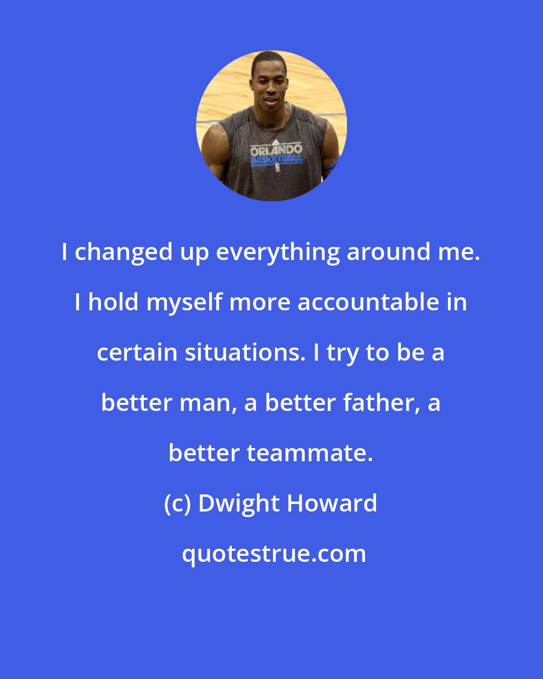 Dwight Howard: I changed up everything around me. I hold myself more accountable in certain situations. I try to be a better man, a better father, a better teammate.