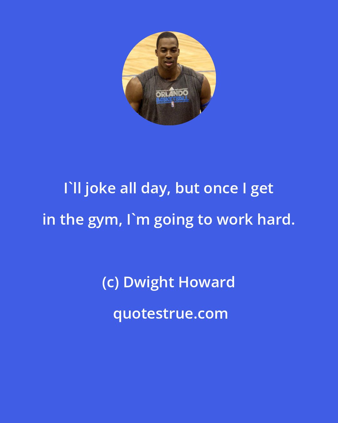 Dwight Howard: I'll joke all day, but once I get in the gym, I'm going to work hard.