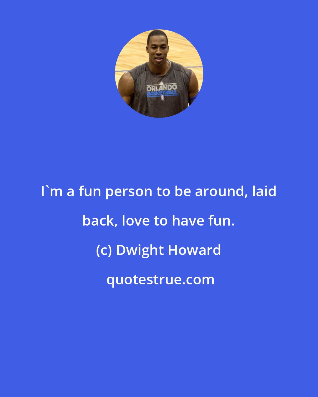 Dwight Howard: I'm a fun person to be around, laid back, love to have fun.