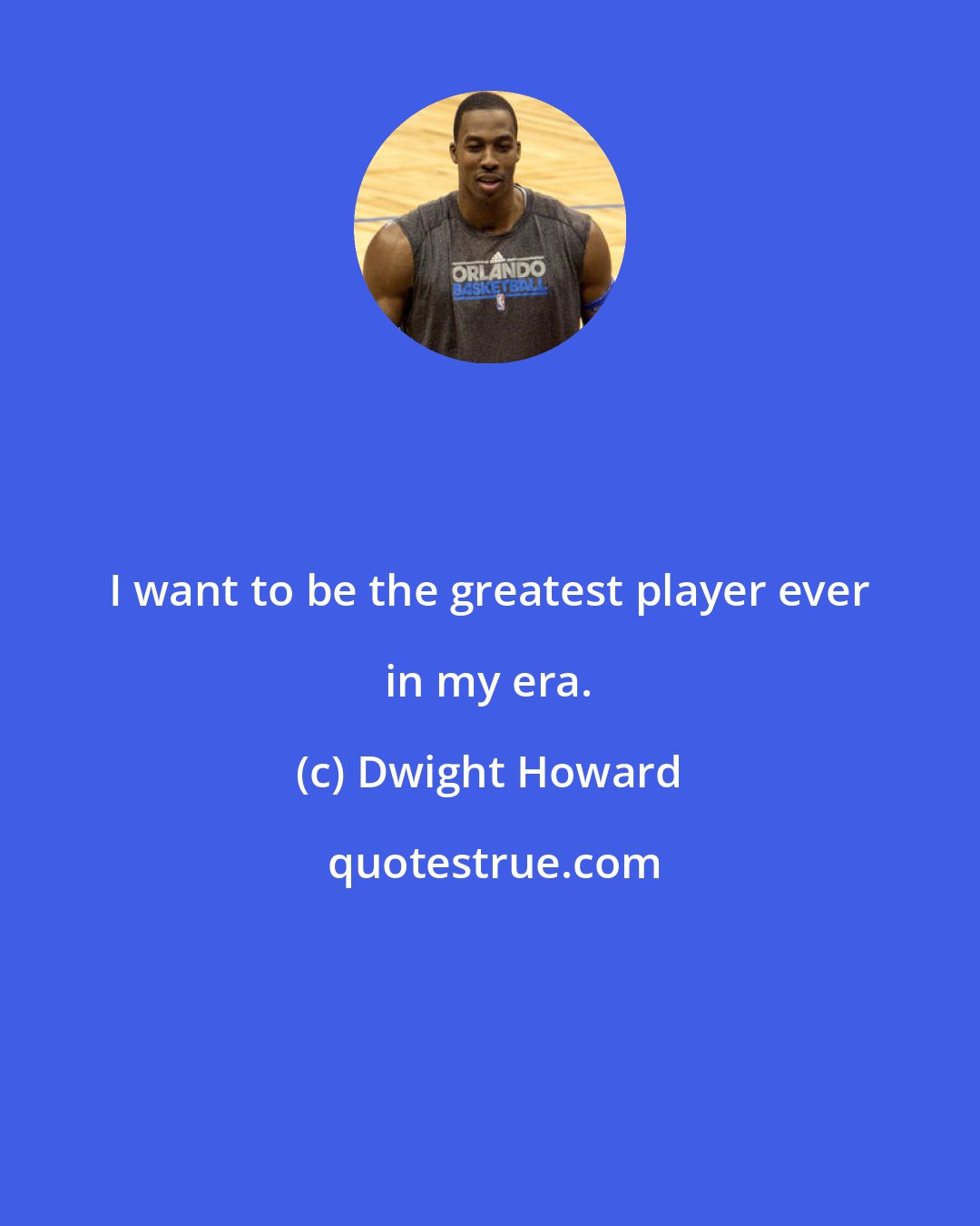 Dwight Howard: I want to be the greatest player ever in my era.