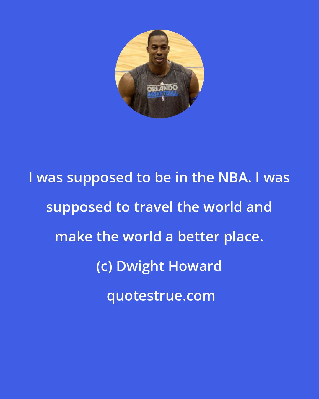 Dwight Howard: I was supposed to be in the NBA. I was supposed to travel the world and make the world a better place.