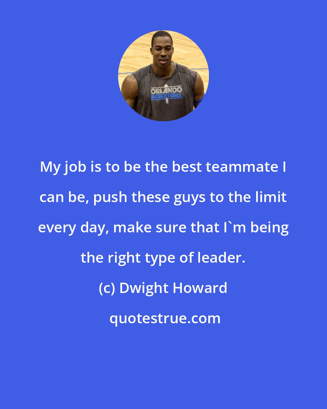 Dwight Howard: My job is to be the best teammate I can be, push these guys to the limit every day, make sure that I'm being the right type of leader.