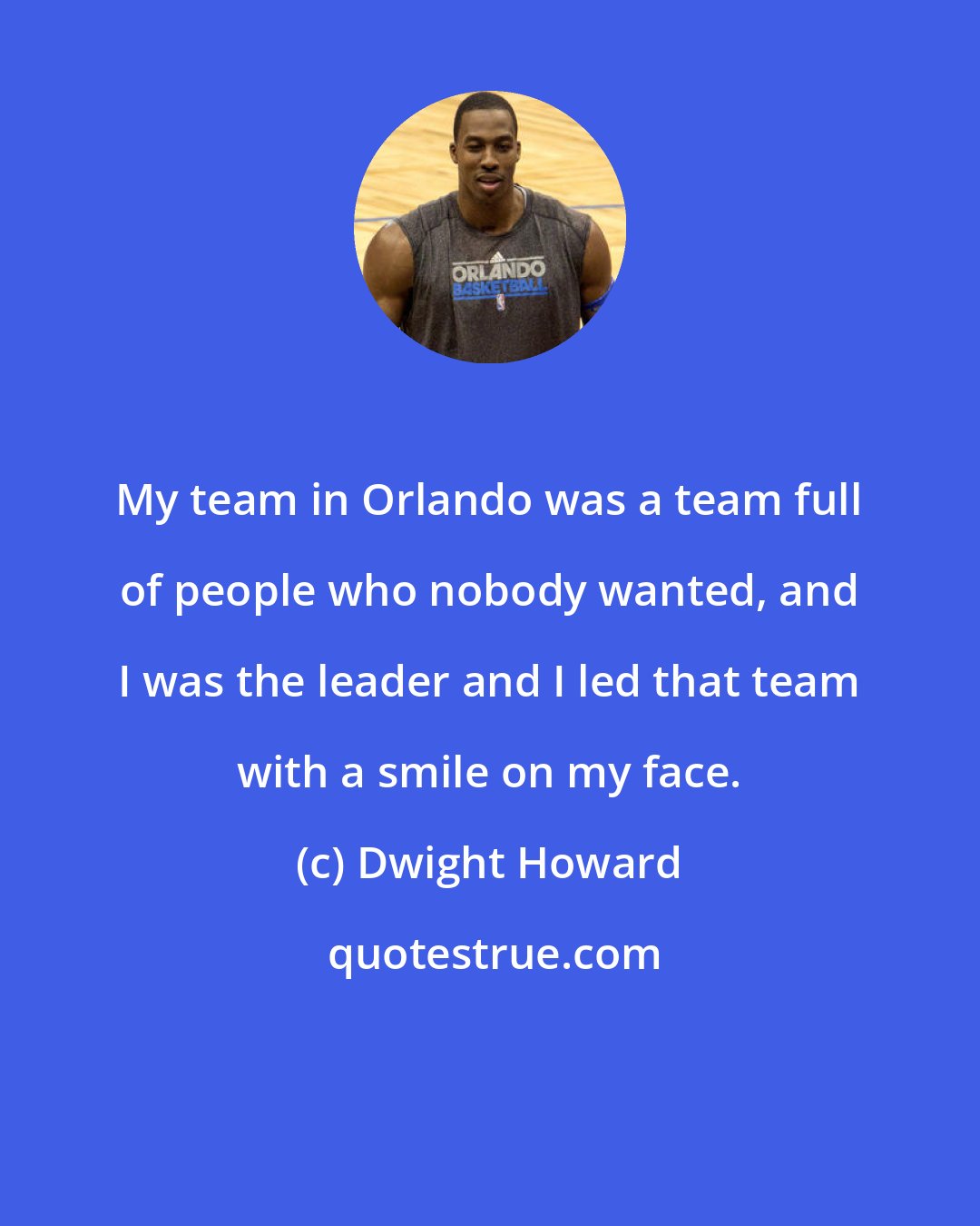 Dwight Howard: My team in Orlando was a team full of people who nobody wanted, and I was the leader and I led that team with a smile on my face.