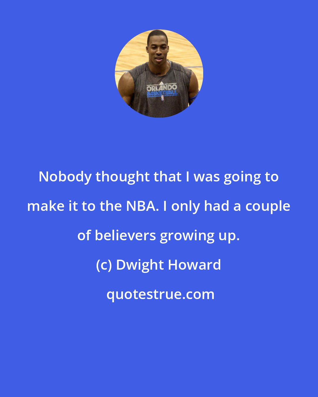 Dwight Howard: Nobody thought that I was going to make it to the NBA. I only had a couple of believers growing up.