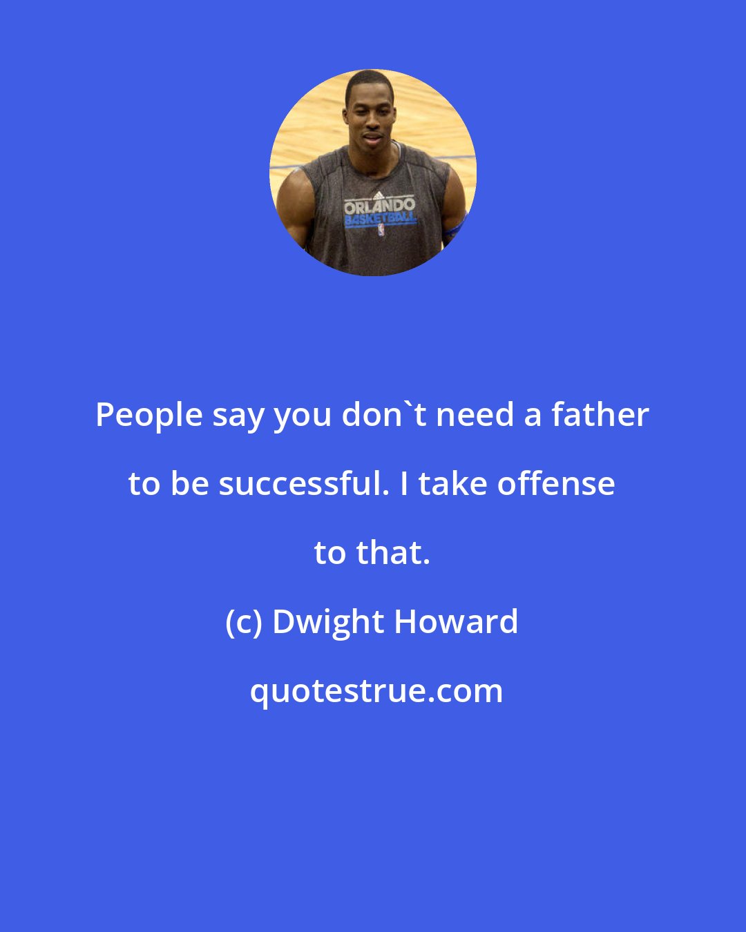 Dwight Howard: People say you don't need a father to be successful. I take offense to that.