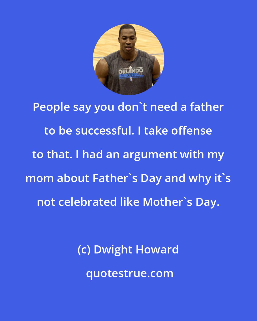 Dwight Howard: People say you don't need a father to be successful. I take offense to that. I had an argument with my mom about Father's Day and why it's not celebrated like Mother's Day.