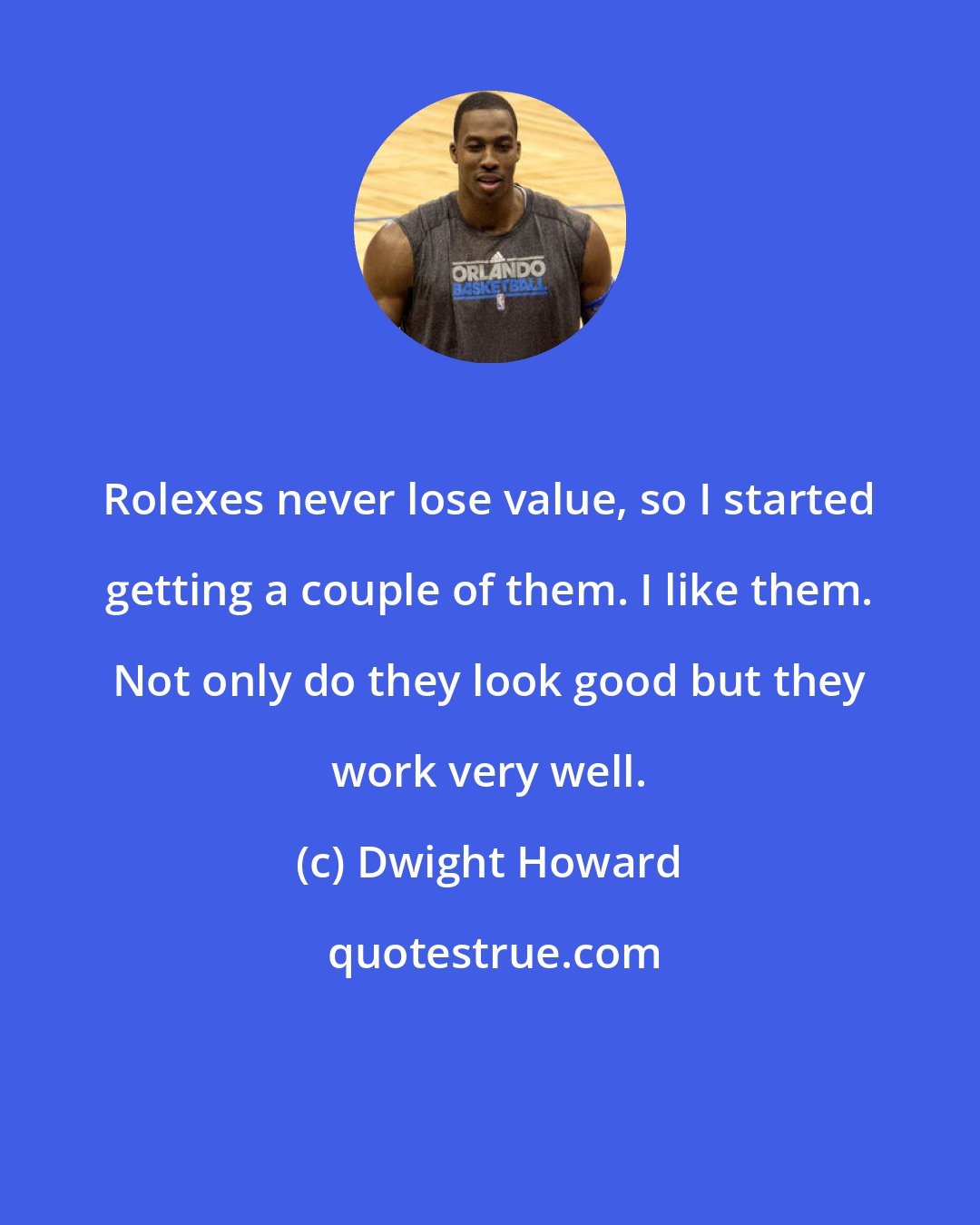 Dwight Howard: Rolexes never lose value, so I started getting a couple of them. I like them. Not only do they look good but they work very well.