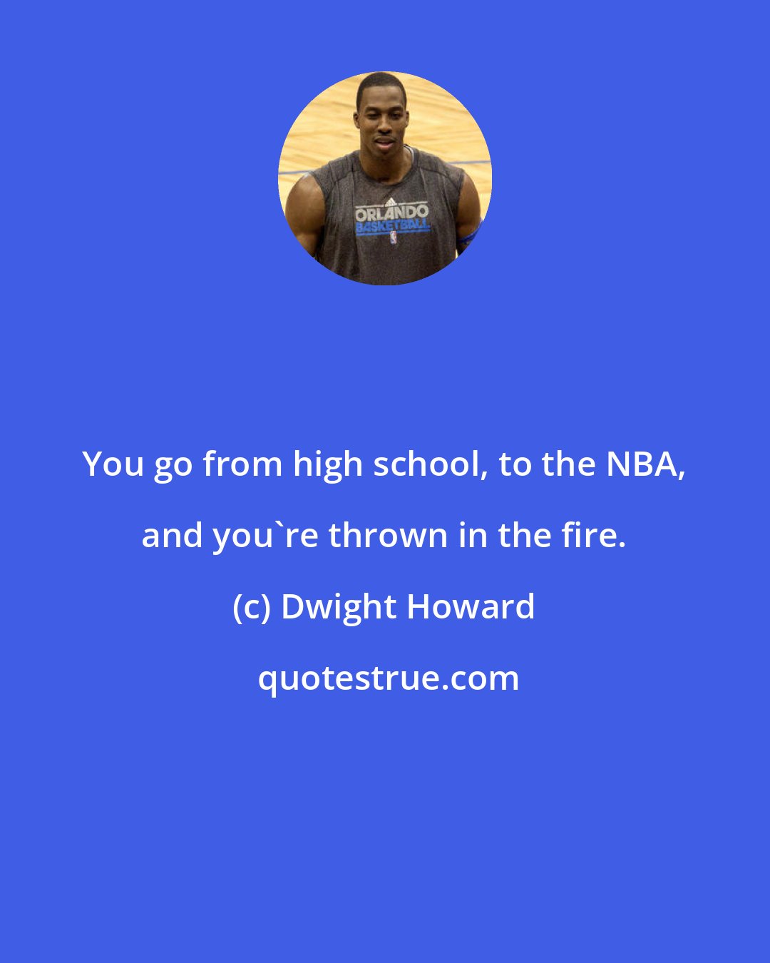 Dwight Howard: You go from high school, to the NBA, and you're thrown in the fire.