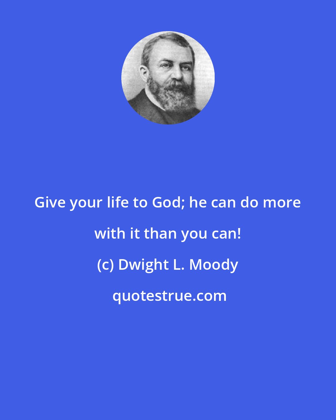 Dwight L. Moody: Give your life to God; he can do more with it than you can!