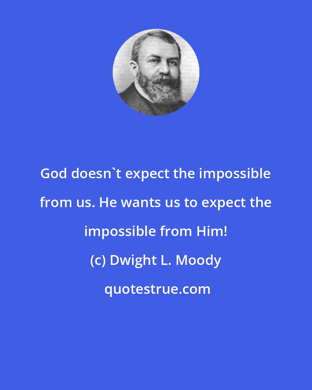 Dwight L. Moody: God doesn't expect the impossible from us. He wants us to expect the impossible from Him!