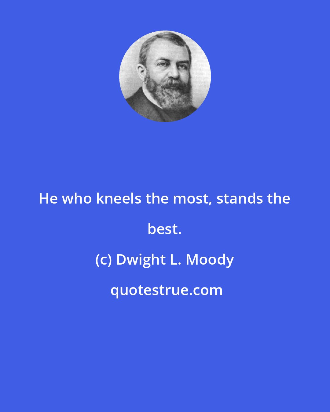 Dwight L. Moody: He who kneels the most, stands the best.