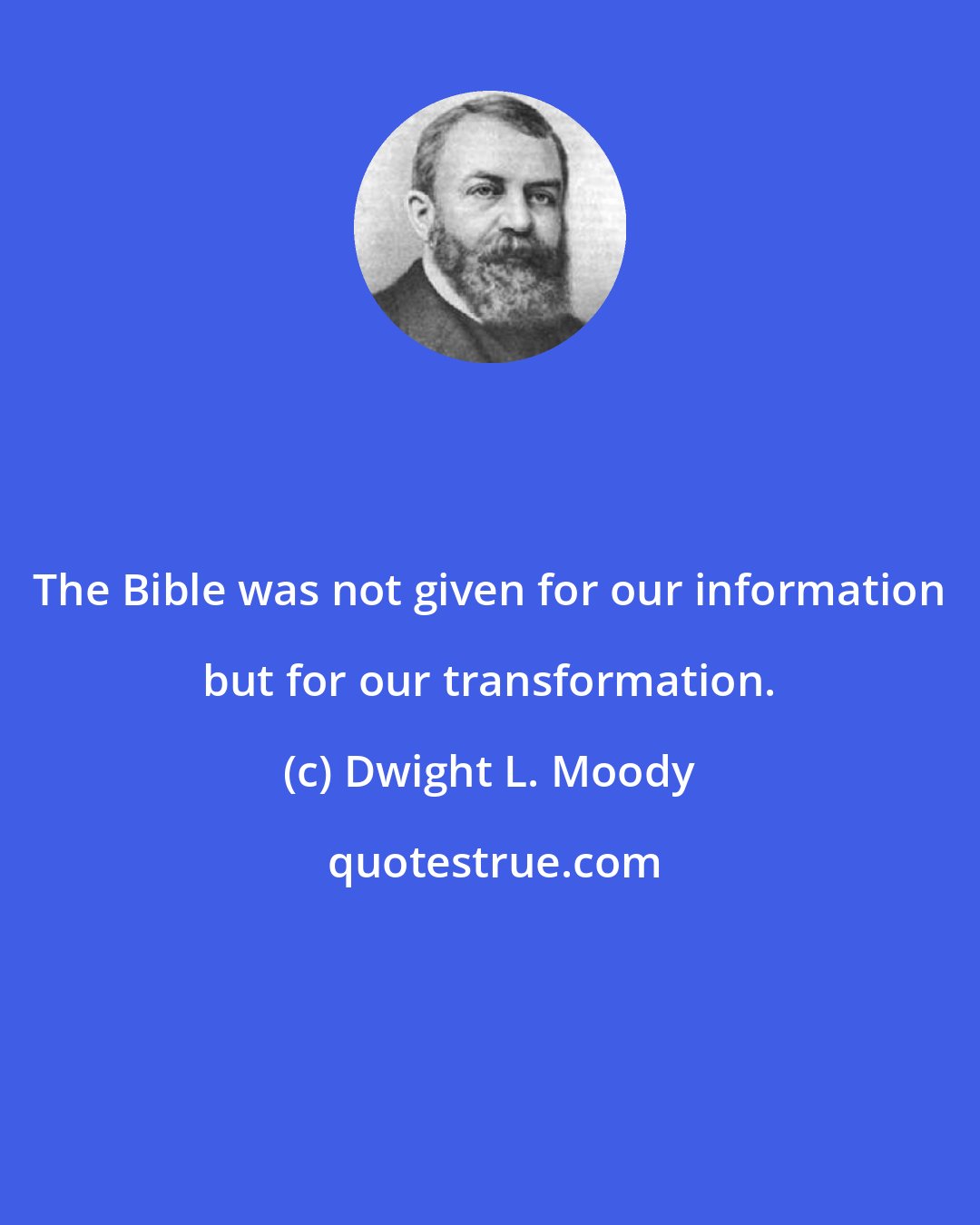 Dwight L. Moody: The Bible was not given for our information but for our transformation.