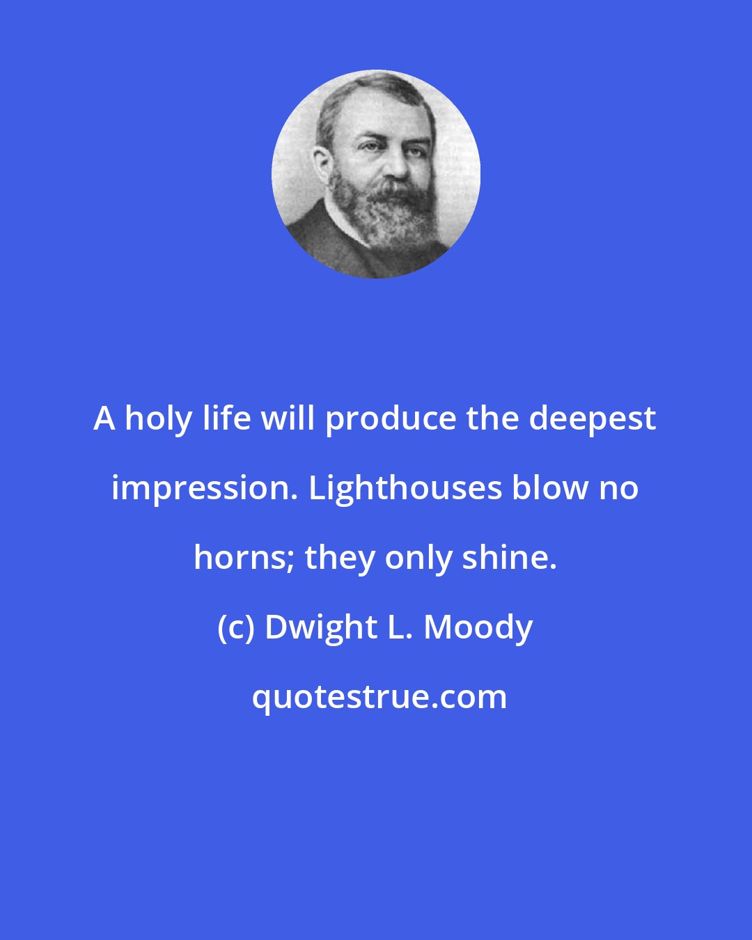 Dwight L. Moody: A holy life will produce the deepest impression. Lighthouses blow no horns; they only shine.