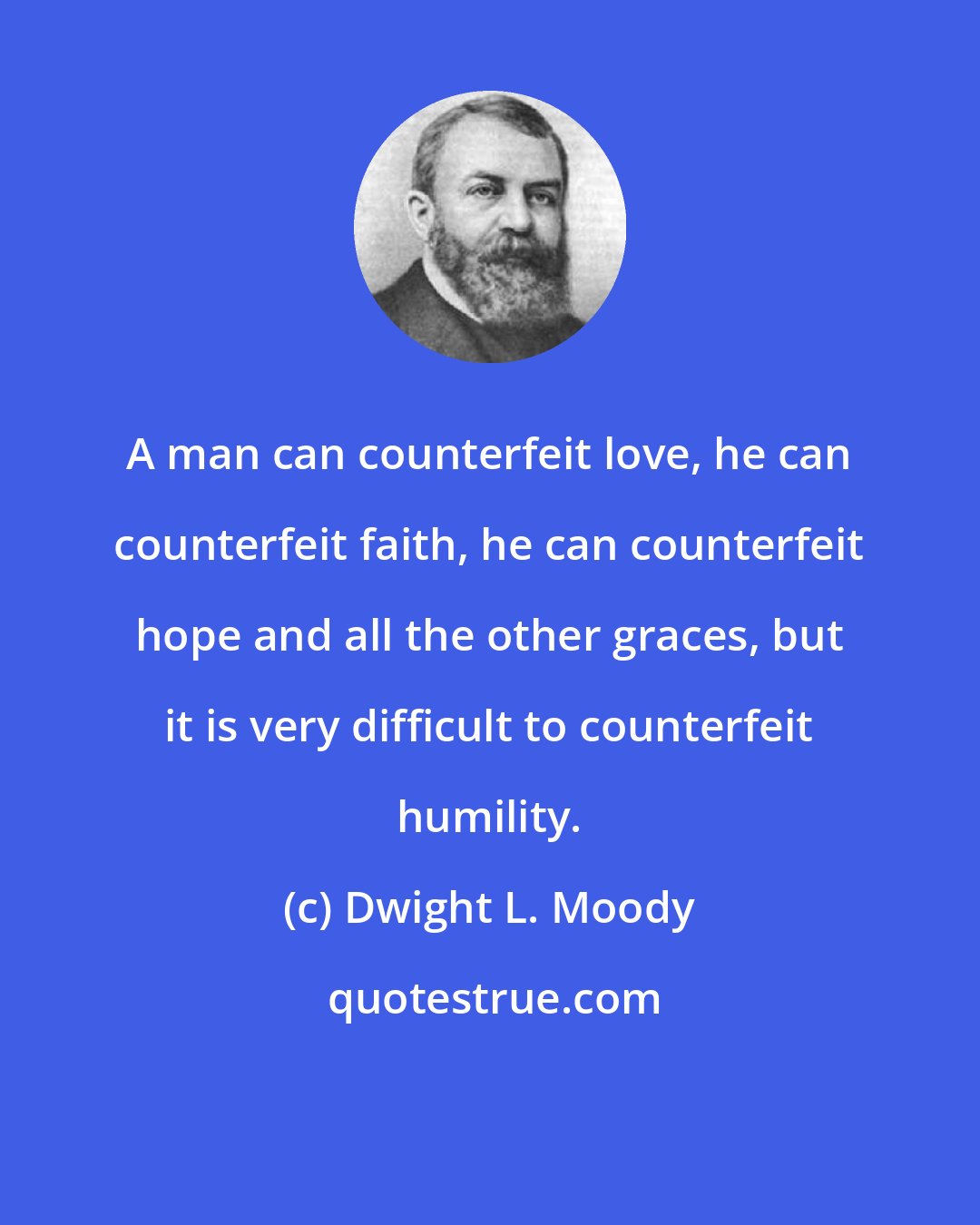 Dwight L. Moody: A man can counterfeit love, he can counterfeit faith, he can counterfeit hope and all the other graces, but it is very difficult to counterfeit humility.