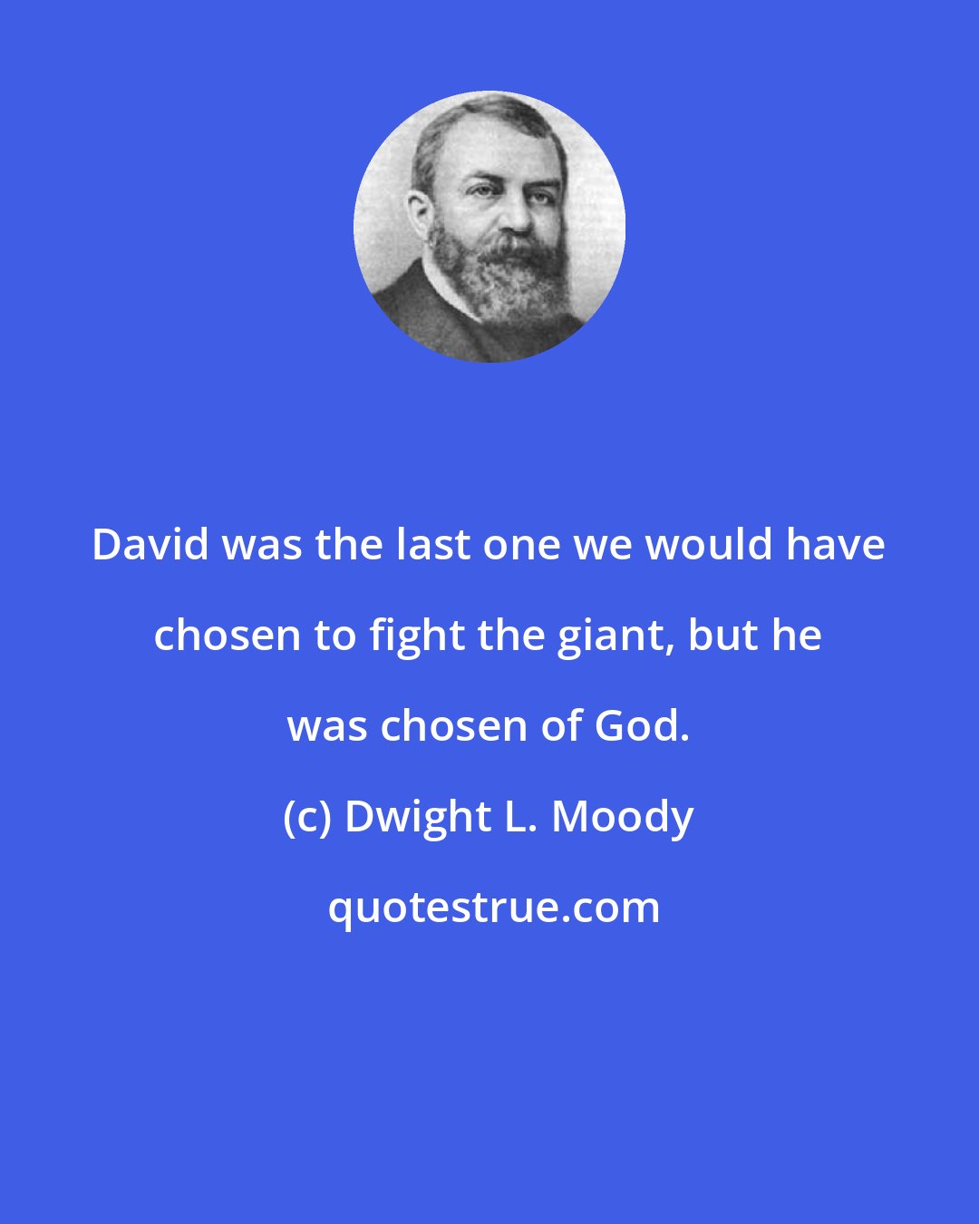 Dwight L. Moody: David was the last one we would have chosen to fight the giant, but he was chosen of God.