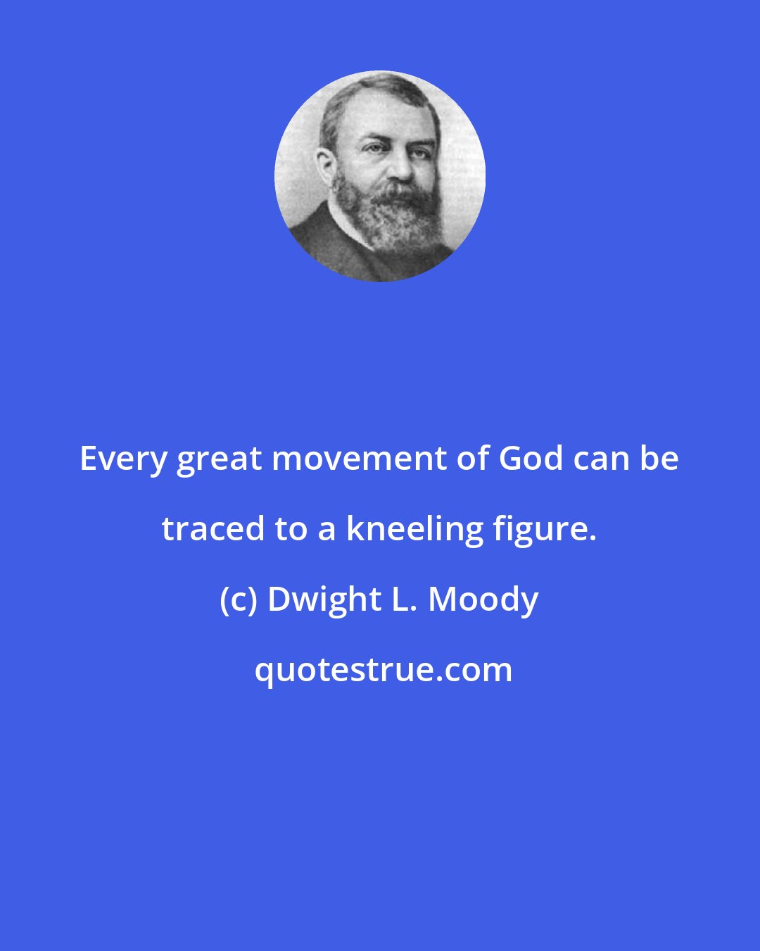 Dwight L. Moody: Every great movement of God can be traced to a kneeling figure.