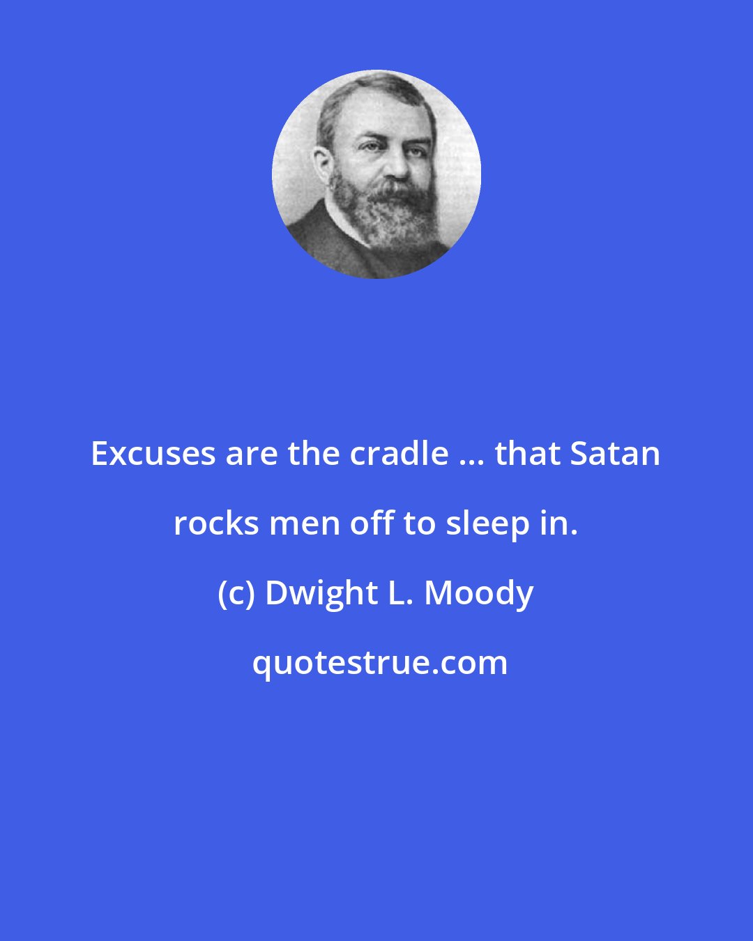 Dwight L. Moody: Excuses are the cradle ... that Satan rocks men off to sleep in.