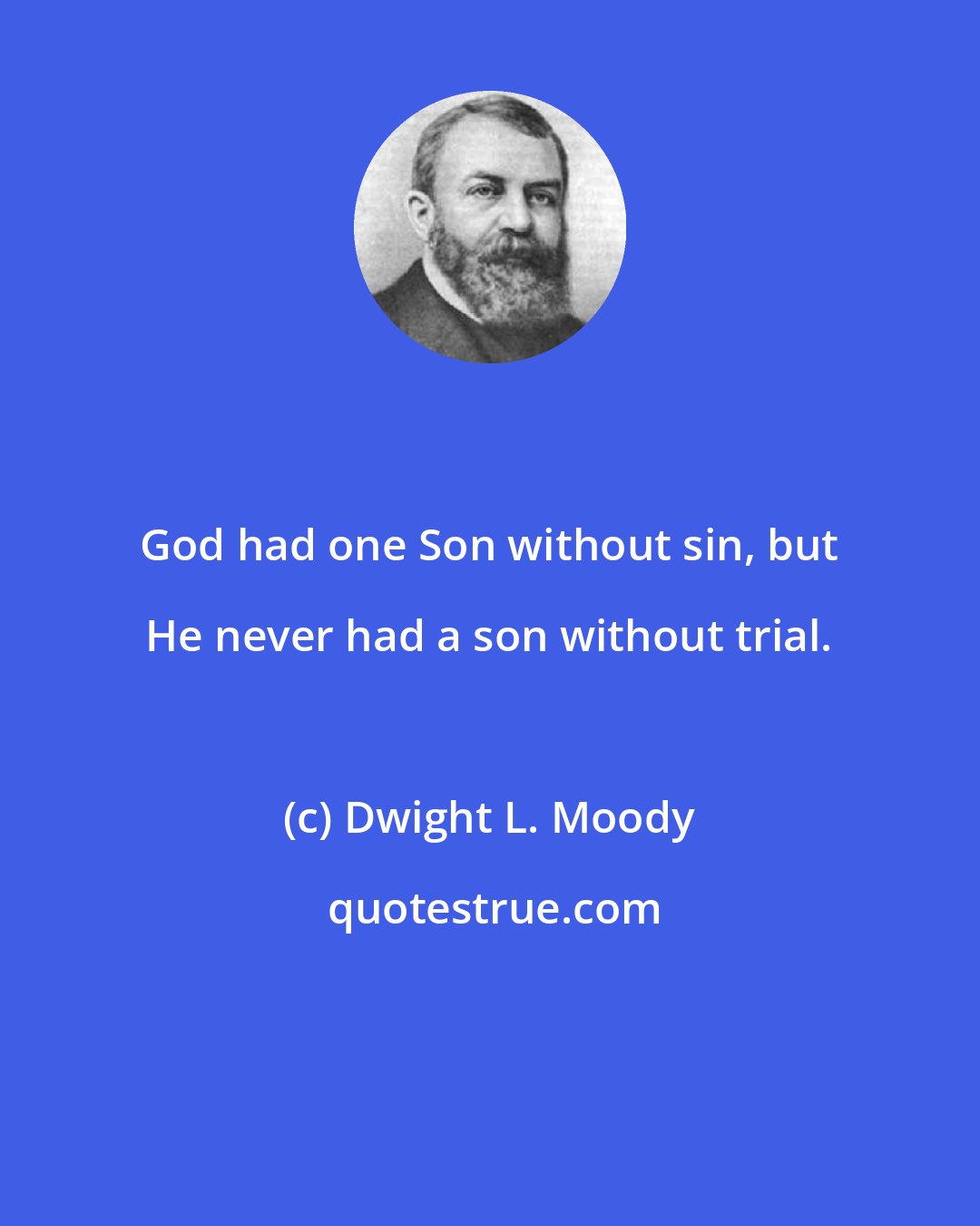 Dwight L. Moody: God had one Son without sin, but He never had a son without trial.