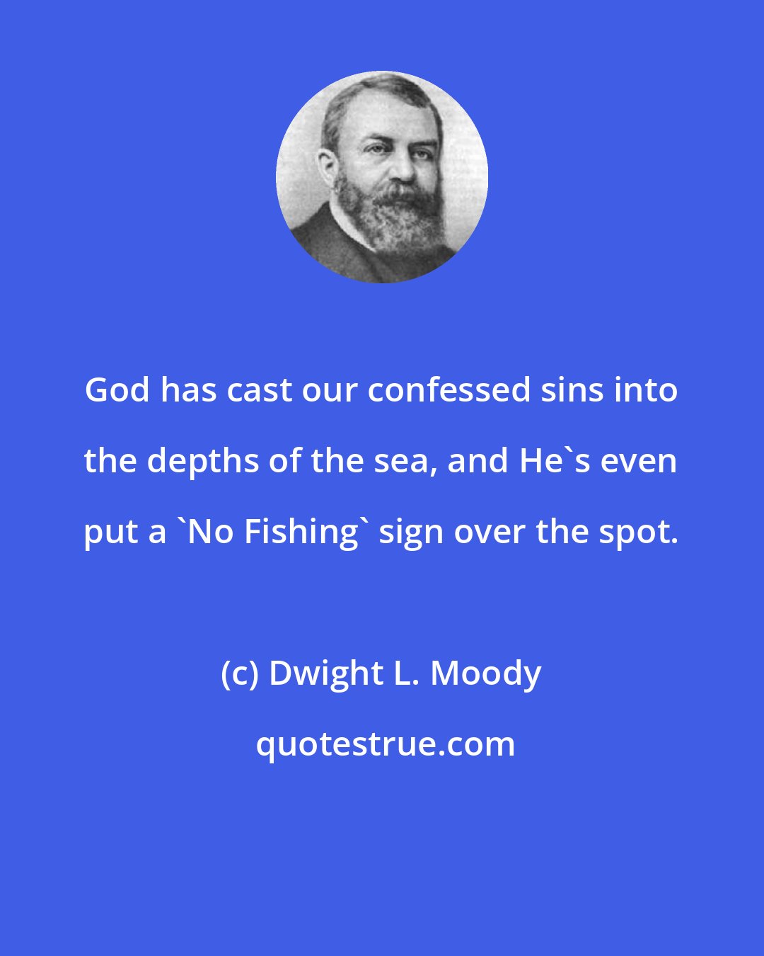 Dwight L. Moody: God has cast our confessed sins into the depths of the sea, and He's even put a 'No Fishing' sign over the spot.