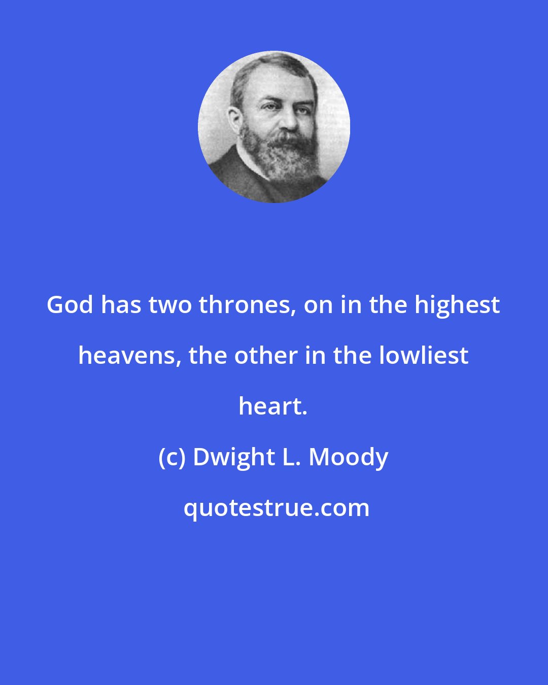 Dwight L. Moody: God has two thrones, on in the highest heavens, the other in the lowliest heart.